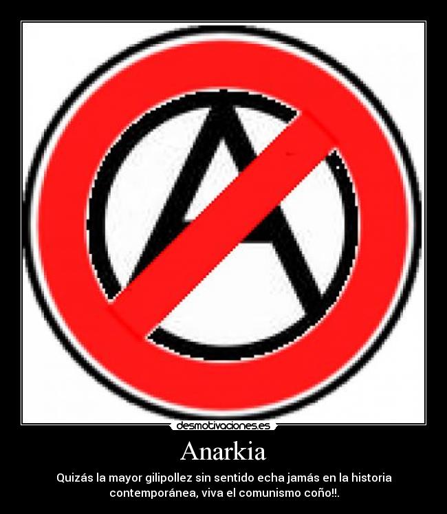 Anarkia - Quizás la mayor gilipollez sin sentido echa jamás en la historia
contemporánea, viva el comunismo coño!!.