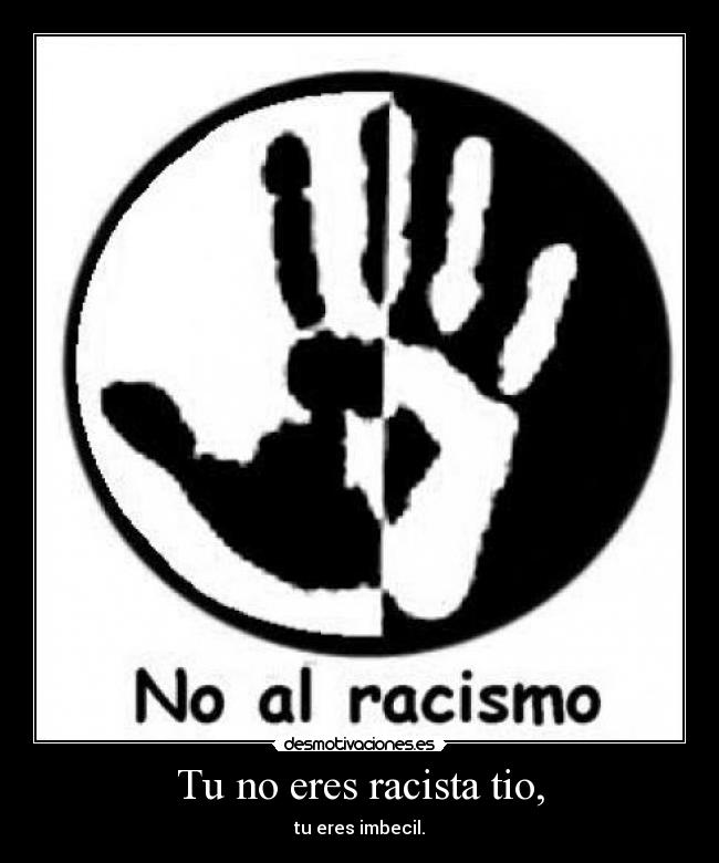 Tu no eres racista tio, - tu eres imbecil.