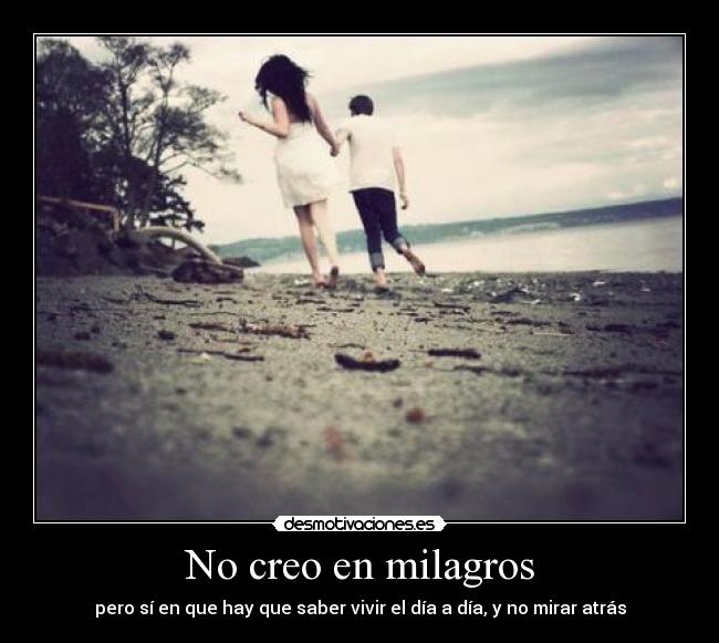 No creo en milagros - pero sí en que hay que saber vivir el día a día, y no mirar atrás
