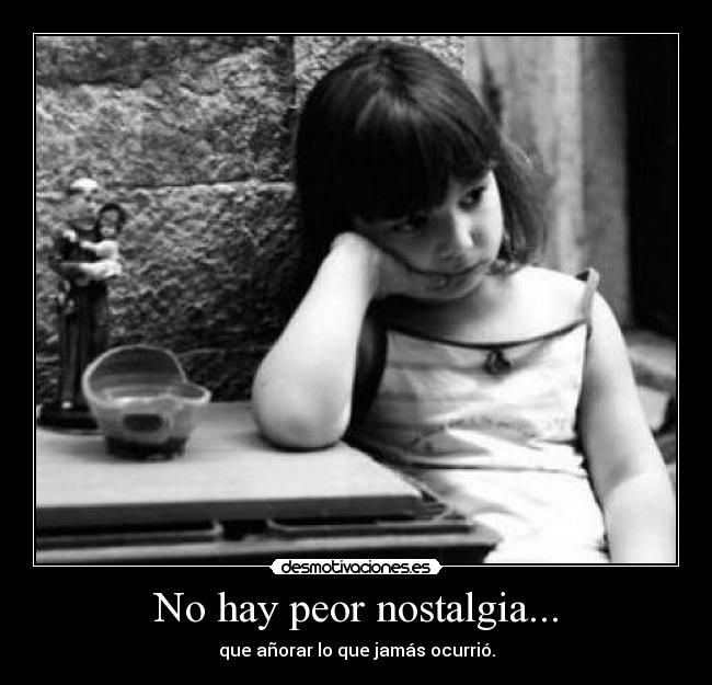 No hay peor nostalgia... - que añorar lo que jamás ocurrió.