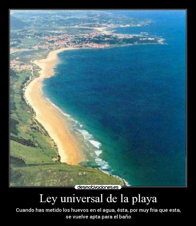 Ley universal de la playa - Cuando has metido los huevos en el agua, ésta, por muy fria que esta,
se vuelve apta para el baño
