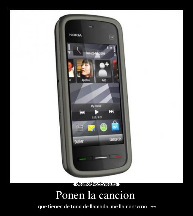 Ponen la cancion  - que tienes de tono de llamada: me llaman! a no.. ¬¬