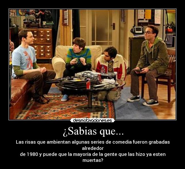 ¿Sabias que... - Las risas que ambientan algunas series de comedia fueron grabadas alrededor
de 1980 y puede que la mayoría de la gente que las hizo ya esten muertas?
