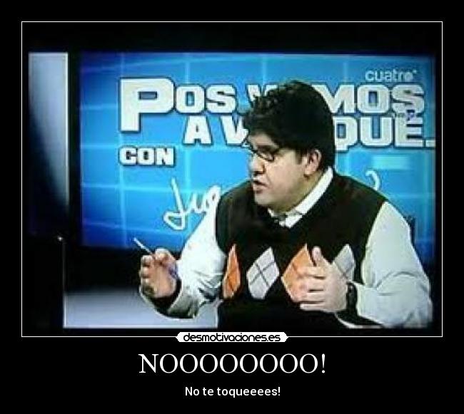 NOOOOOOOO! - No te toqueeees!