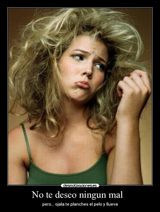 No te deseo ningun mal - pero... ojala te planches el pelo y llueva
