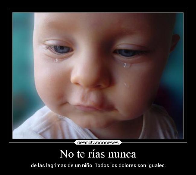 No te rías nunca - de las lagrimas de un niño. Todos los dolores son iguales.