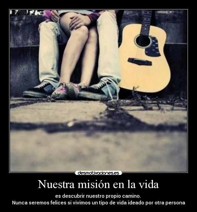 Nuestra misión en la vida - es descubrir nuestro propio camino.
Nunca seremos felices si vivimos un tipo de vida ideado por otra persona