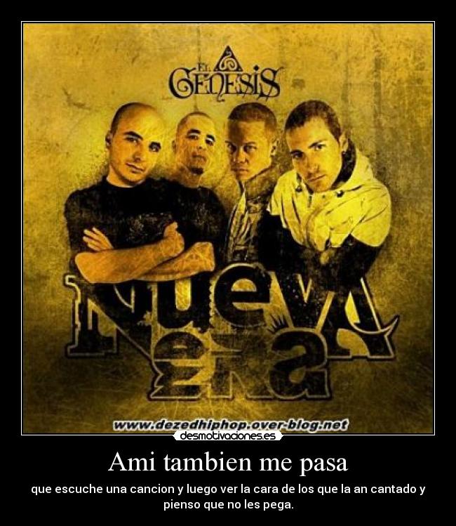 Ami tambien me pasa - que escuche una cancion y luego ver la cara de los que la an cantado y
pienso que no les pega.