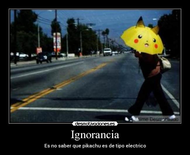 Ignorancia - Es no saber que pikachu es de tipo electrico