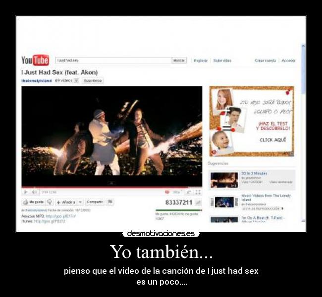 Yo también... - pienso que el video de la canción de I just had sex
es un poco....