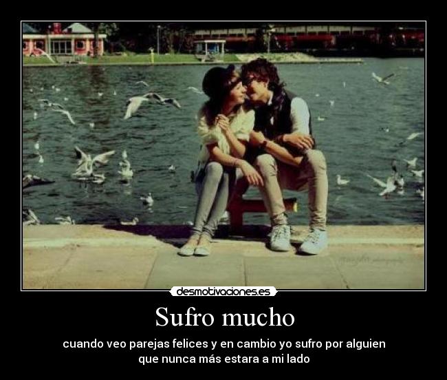 Sufro mucho - cuando veo parejas felices y en cambio yo sufro por alguien
que nunca más estara a mi lado