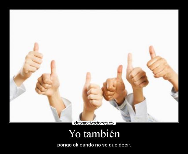 Yo también - pongo ok cando no se que decir.