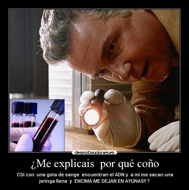 ¿Me explicais  por qué coño -  CSI con  una gota de sange  encuentran el ADN y  a mi me sacan una
jeringa llena  y  ENCIMA ME DEJAN EN AYUNAS!! ?