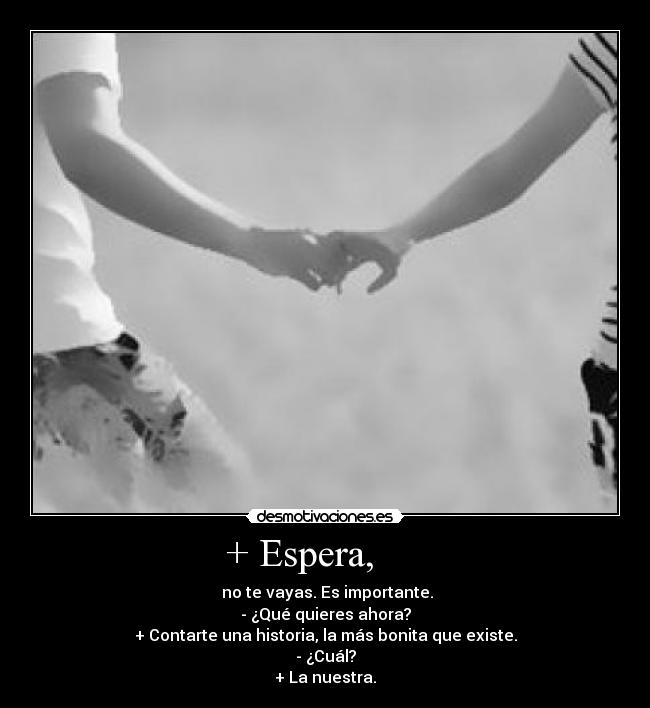  + Espera,       -  no te vayas. Es importante.
- ¿Qué quieres ahora?
+ Contarte una historia, la más bonita que existe.
- ¿Cuál?
+ La nuestra.