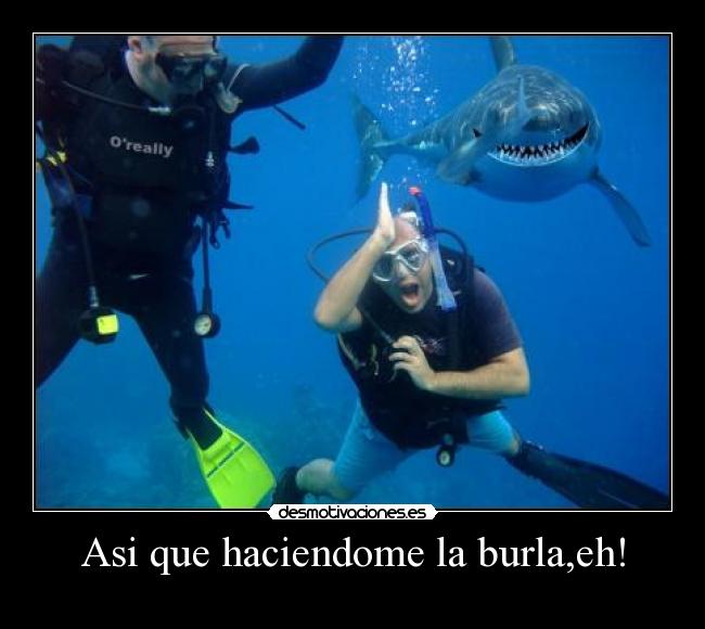 Asi que haciendome la burla,eh! -