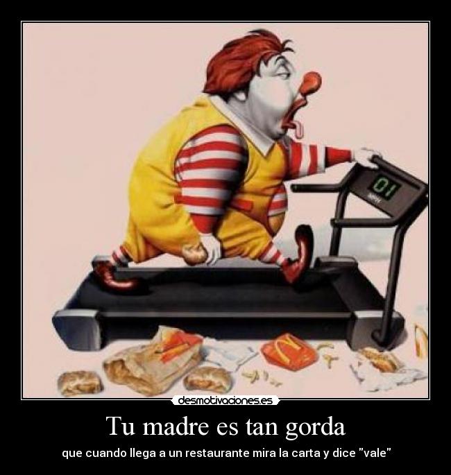 Tu madre es tan gorda - que cuando llega a un restaurante mira la carta y dice vale