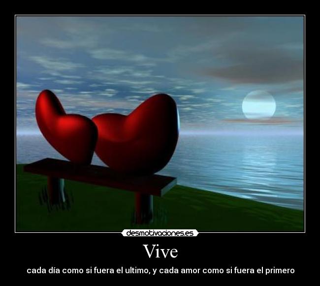 Vive - cada día como si fuera el ultimo, y cada amor como si fuera el primero