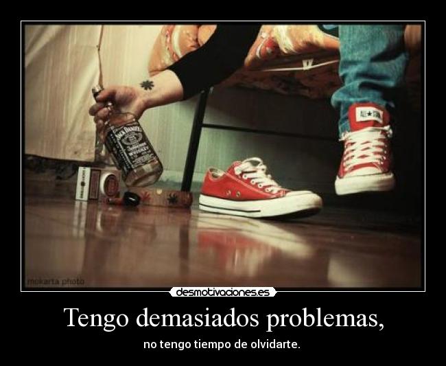 Tengo demasiados problemas, - no tengo tiempo de olvidarte.
