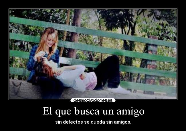 El que busca un amigo - sin defectos se queda sin amigos.