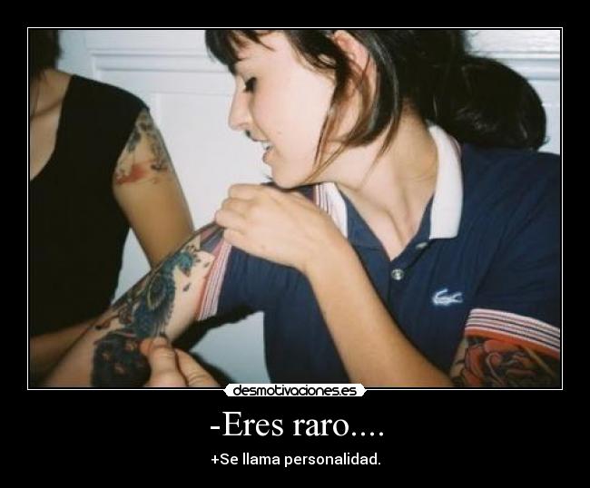 -Eres raro.... - +Se llama personalidad.