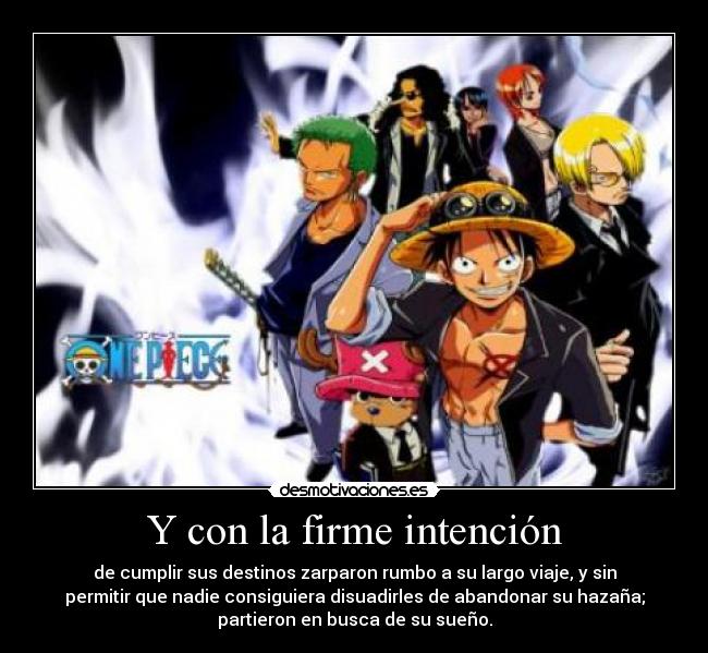 Y con la firme intención - de cumplir sus destinos zarparon rumbo a su largo viaje, y sin
permitir que nadie consiguiera disuadirles de abandonar su hazaña;
partieron en busca de su sueño.
