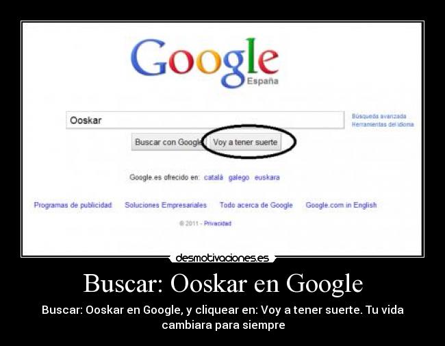 Buscar: Ooskar en Google - Buscar: Ooskar en Google, y cliquear en: Voy a tener suerte. Tu vida
cambiara para siempre