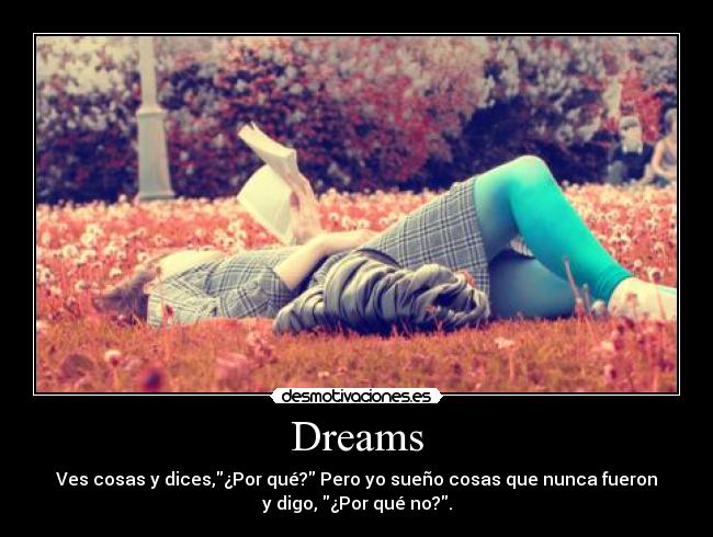 Dreams - Ves cosas y dices,¿Por qué? Pero yo sueño cosas que nunca fueron
y digo, ¿Por qué no?.