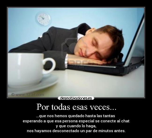 Por todas esas veces... - ...que nos hemos quedado hasta las tantas 
esperando a que esa persona especial se conecte al chat
 y que cuando lo haga, 
nos hayamos desconectado un par de minutos antes.