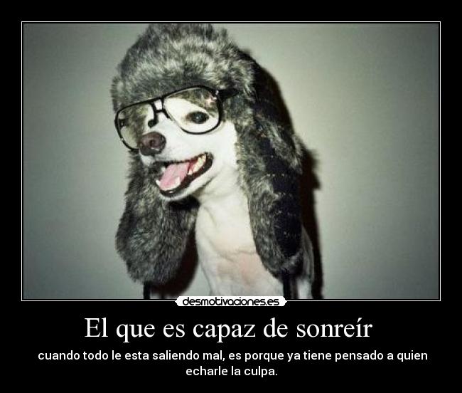 El que es capaz de sonreír - cuando todo le esta saliendo mal, es porque ya tiene pensado a quien
echarle la culpa.