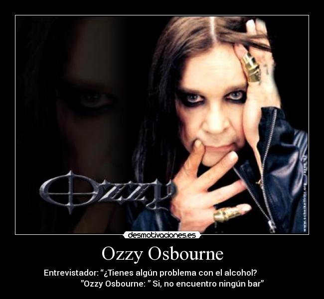 Ozzy Osbourne - Entrevistador: “¿Tienes algún problema con el alcohol?
”Ozzy Osbourne: ” Si, no encuentro ningún bar”