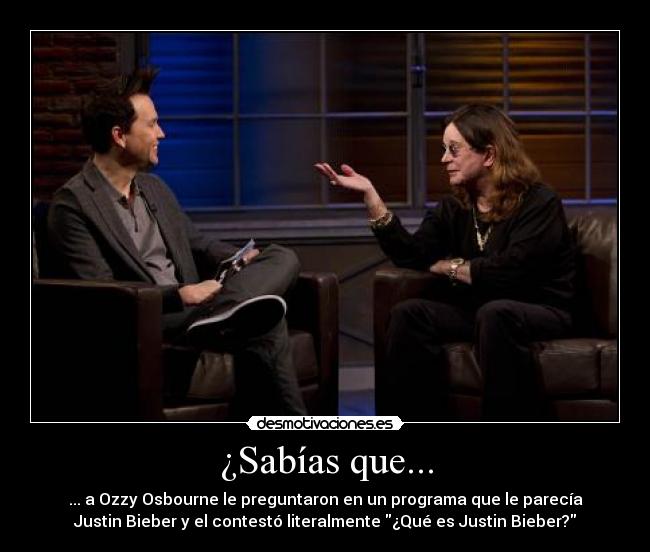 ¿Sabías que... - ... a Ozzy Osbourne le preguntaron en un programa que le parecía
Justin Bieber y el contestó literalmente ¿Qué es Justin Bieber?