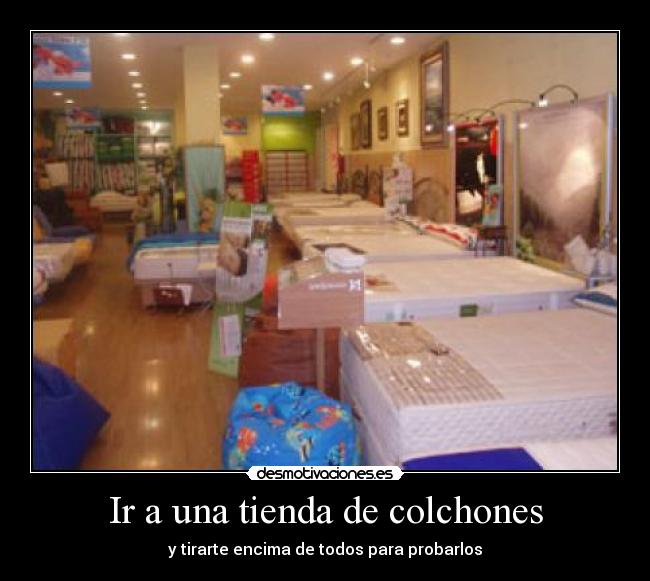 Ir a una tienda de colchones - y tirarte encima de todos para probarlos
