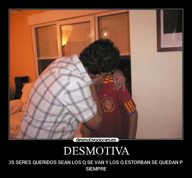 DESMOTIVA - Q LOS SERES QUERIDOS SEAN LOS Q SE VAN Y LOS Q ESTORBAN SE QUEDAN PARA
SIEMPRE
