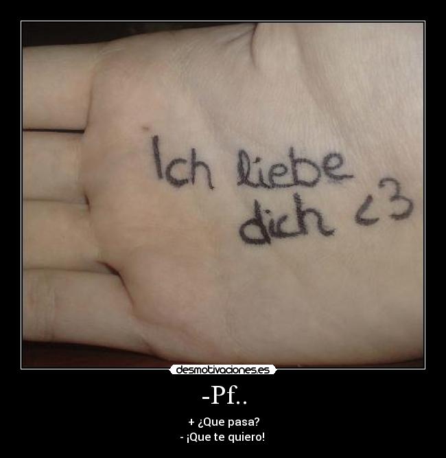 -Pf.. - + ¿Que pasa?
- ¡Que te quiero! 