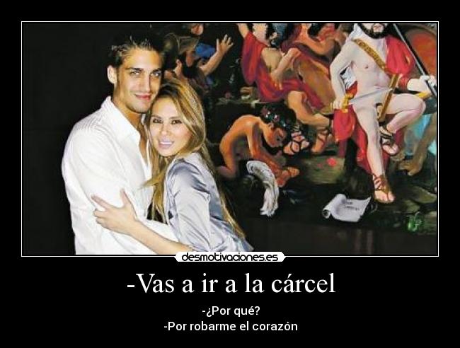 -Vas a ir a la cárcel - -¿Por qué?
-Por robarme el corazón