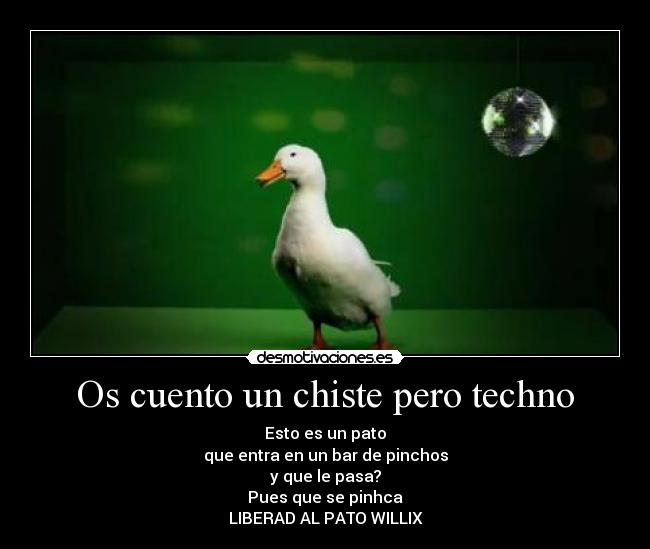 Os cuento un chiste pero techno - Esto es un pato
que entra en un bar de pinchos
y que le pasa?
Pues que se pinhca
LIBERAD AL PATO WILLIX