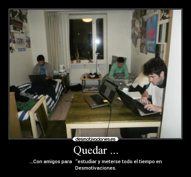Quedar ... - ...Con amigos para estudiar y meterse todo el tiempo en Desmotivaciones.