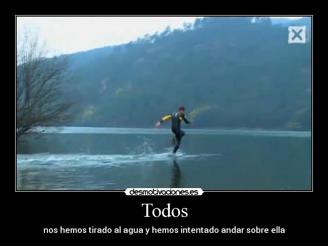 Todos - nos hemos tirado al agua y hemos intentado andar sobre ella