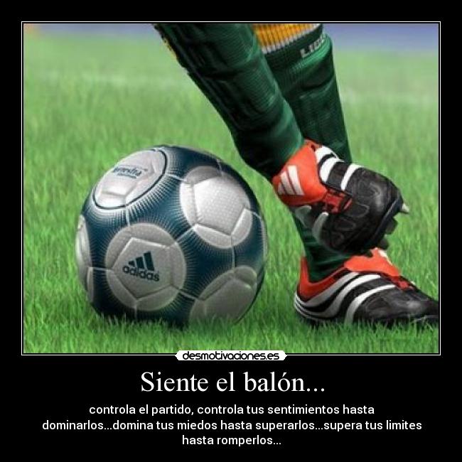 Siente el balón... - controla el partido, controla tus sentimientos hasta
dominarlos...domina tus miedos hasta superarlos...supera tus limites
hasta romperlos...