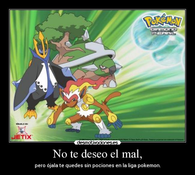 No te deseo el mal, - pero ójala te quedes sin pociones en la liga pokemon.