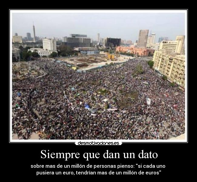 Siempre que dan un dato - sobre mas de un millón de personas pienso: si cada uno
pusiera un euro, tendrían mas de un millón de euros