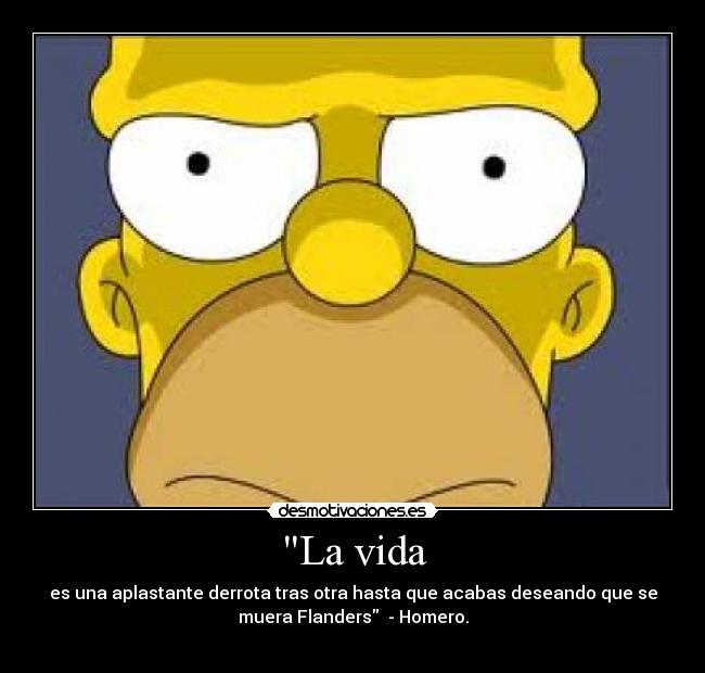 La vida - es una aplastante derrota tras otra hasta que acabas deseando que se
muera Flanders  - Homero.
