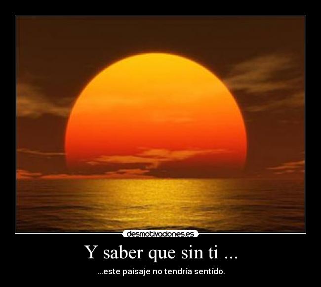 Y saber que sin ti ... - ...este paisaje no tendría sentído.