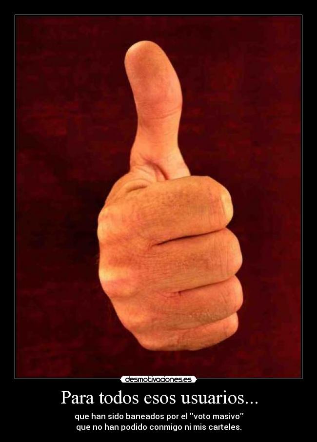 Para todos esos usuarios... - que han sido baneados por el voto masivo
que no han podido conmigo ni mis carteles.