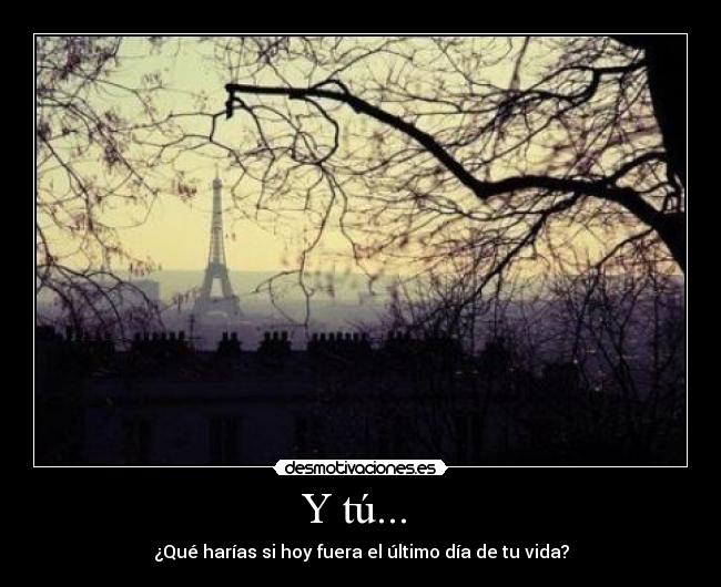 Y tú... - ¿Qué harías si hoy fuera el último día de tu vida?