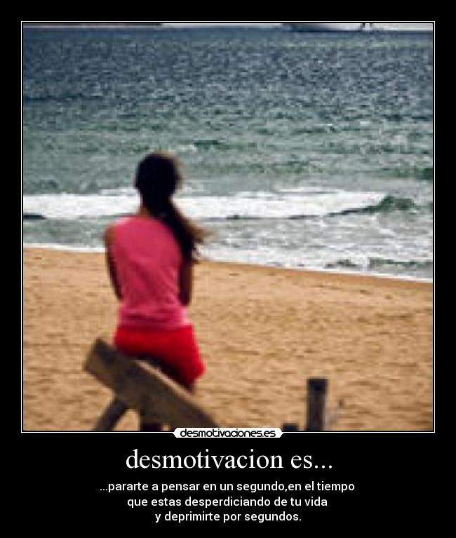 desmotivacion es... - ...pararte a pensar en un segundo,en el tiempo
que estas desperdiciando de tu vida
y deprimirte por segundos.