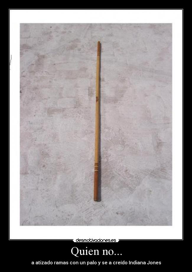 Quien no... - a atizado ramas con un palo y se a creído Indiana Jones