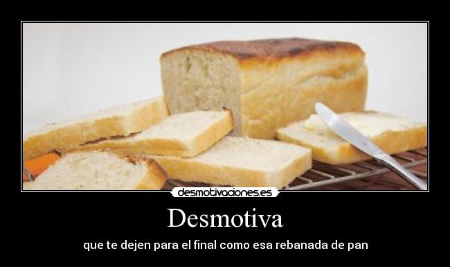 Desmotiva - que te dejen para el final como esa rebanada de pan