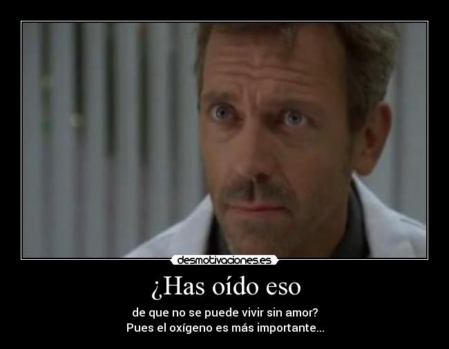 ¿Has oído eso - de que no se puede vivir sin amor?
Pues el oxígeno es más importante...