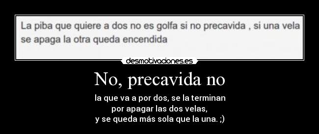 No, precavida no - la que va a por dos, se la terminan
por apagar las dos velas,
y se queda más sola que la una. ;)